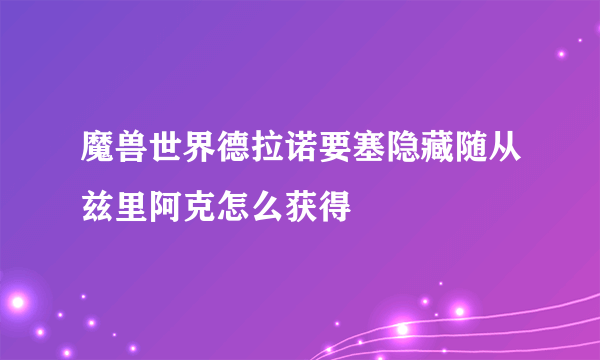 魔兽世界德拉诺要塞隐藏随从兹里阿克怎么获得