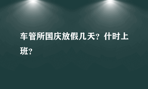 车管所国庆放假几天？什时上班？