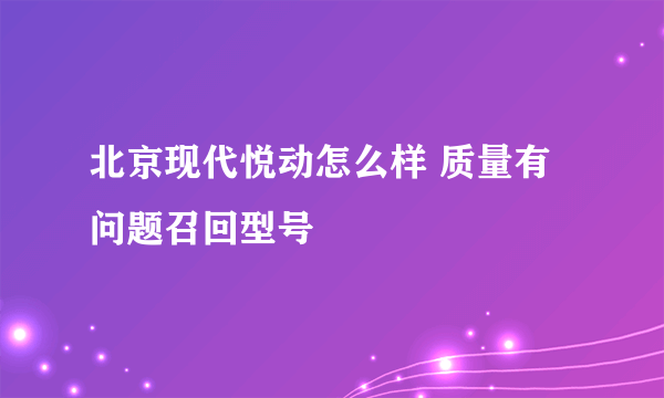 北京现代悦动怎么样 质量有问题召回型号