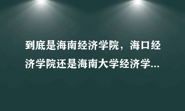 到底是海南经济学院，海口经济学院还是海南大学经济学院?都是几本？