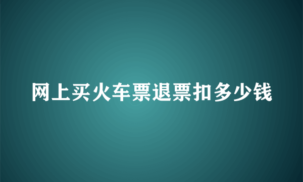 网上买火车票退票扣多少钱