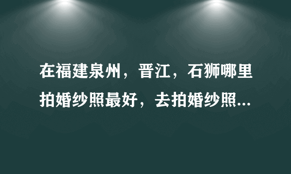 在福建泉州，晋江，石狮哪里拍婚纱照最好，去拍婚纱照还要注意些什么呢？