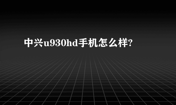 中兴u930hd手机怎么样?