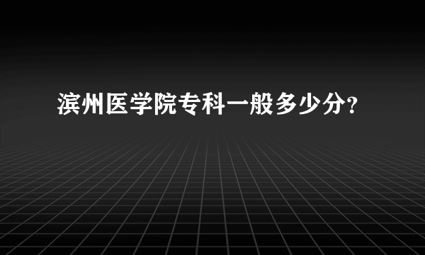 滨州医学院专科一般多少分？