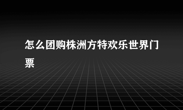 怎么团购株洲方特欢乐世界门票