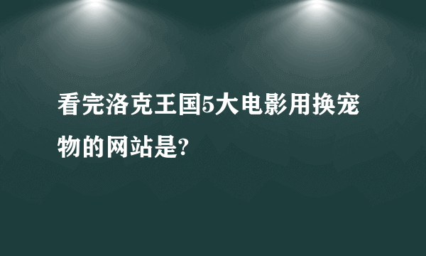 看完洛克王国5大电影用换宠物的网站是?