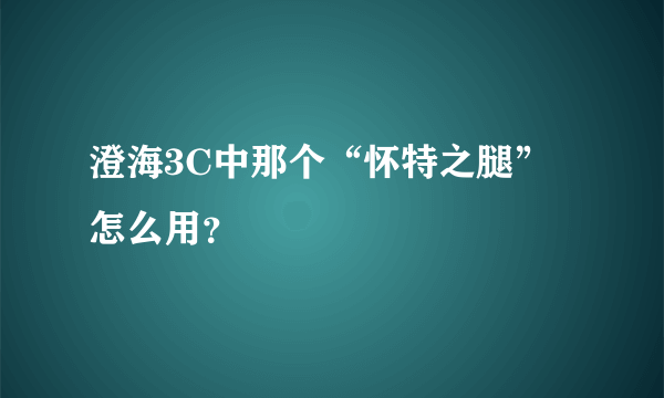 澄海3C中那个“怀特之腿”怎么用？