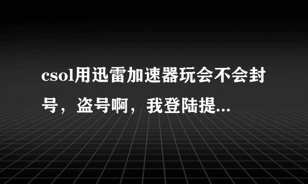 csol用迅雷加速器玩会不会封号，盗号啊，我登陆提示是别的地方