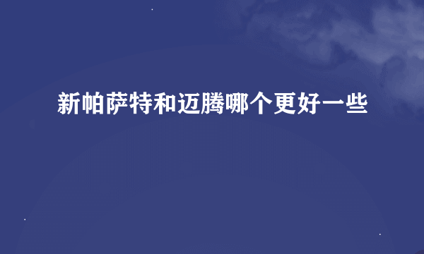 新帕萨特和迈腾哪个更好一些