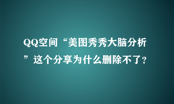 QQ空间“美图秀秀大脑分析”这个分享为什么删除不了？