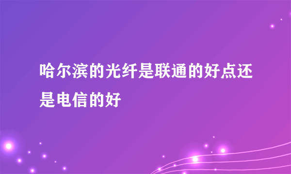 哈尔滨的光纤是联通的好点还是电信的好