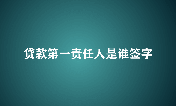 贷款第一责任人是谁签字