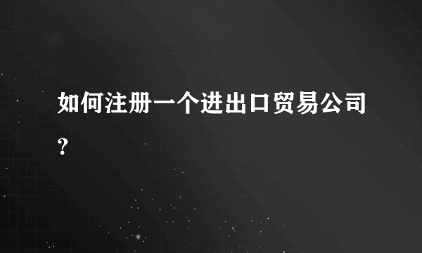 如何注册一个进出口贸易公司？