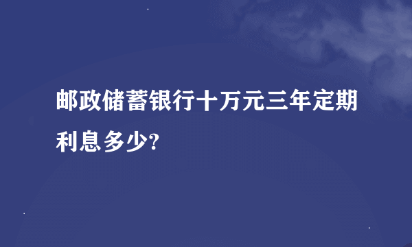 邮政储蓄银行十万元三年定期利息多少?