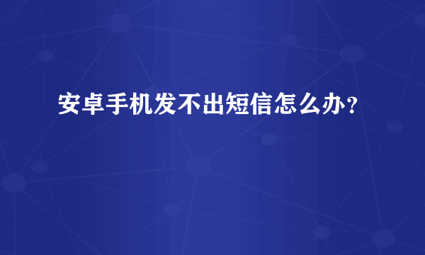 安卓手机发不出短信怎么办？