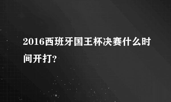 2016西班牙国王杯决赛什么时间开打？