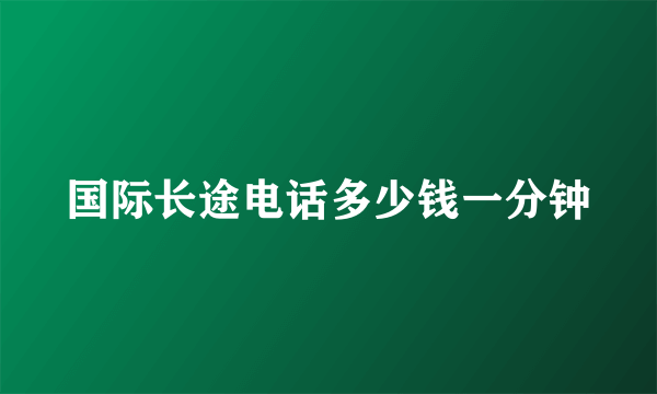 国际长途电话多少钱一分钟