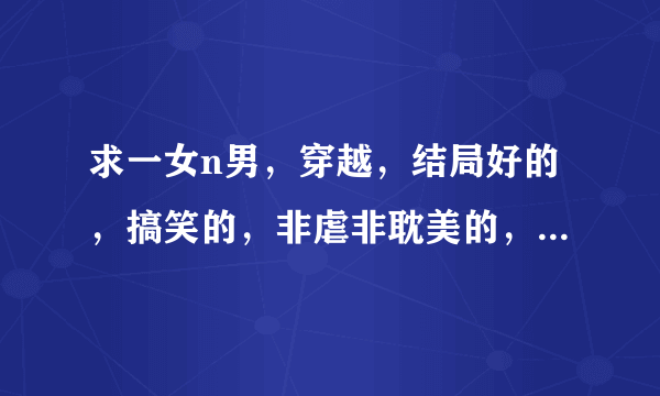 求一女n男，穿越，结局好的，搞笑的，非虐非耽美的，已完结的