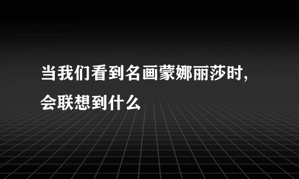 当我们看到名画蒙娜丽莎时,会联想到什么