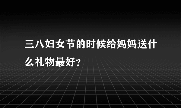 三八妇女节的时候给妈妈送什么礼物最好？