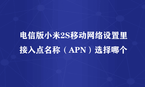 电信版小米2S移动网络设置里接入点名称（APN）选择哪个