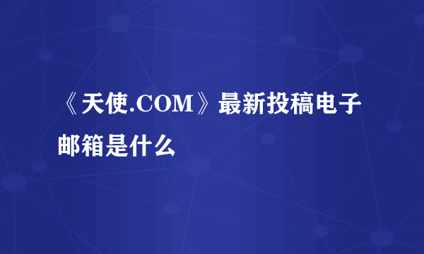 《天使.COM》最新投稿电子邮箱是什么