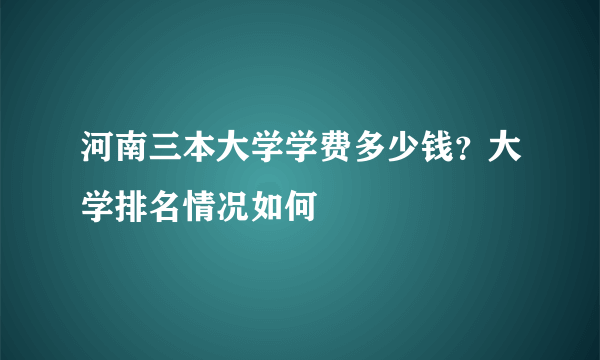 河南三本大学学费多少钱？大学排名情况如何