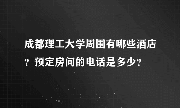 成都理工大学周围有哪些酒店？预定房间的电话是多少？