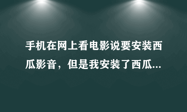 手机在网上看电影说要安装西瓜影音，但是我安装了西瓜影音为什么还是放不了，难道不支持手机？