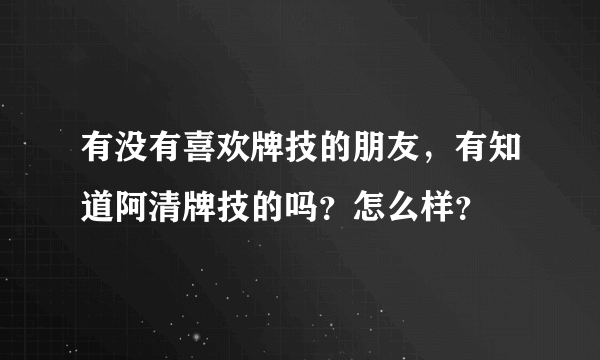 有没有喜欢牌技的朋友，有知道阿清牌技的吗？怎么样？