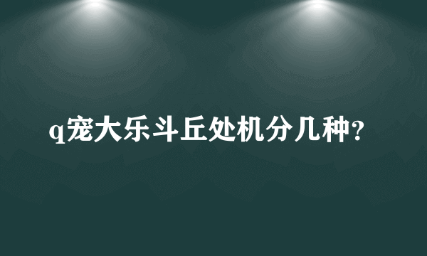 q宠大乐斗丘处机分几种？