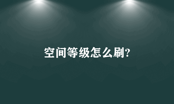 空间等级怎么刷?