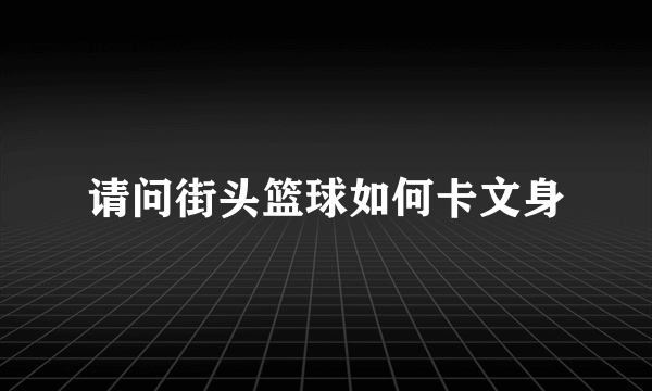 请问街头篮球如何卡文身