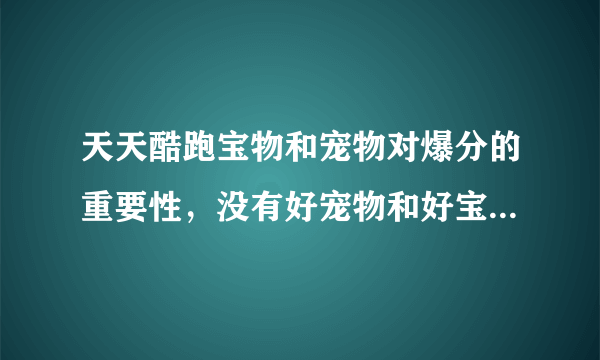 天天酷跑宝物和宠物对爆分的重要性，没有好宠物和好宝物爆不了分吗？