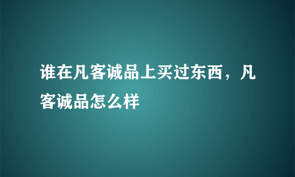 谁在凡客诚品上买过东西，凡客诚品怎么样