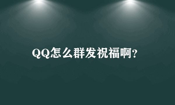 QQ怎么群发祝福啊？