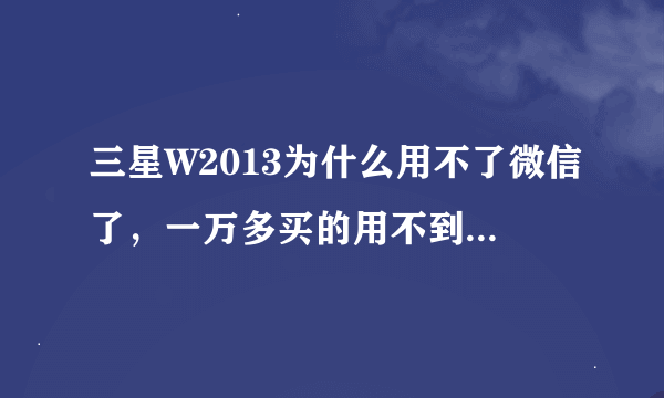 三星W2013为什么用不了微信了，一万多买的用不到四年就不让用了这不是坑人嘛！