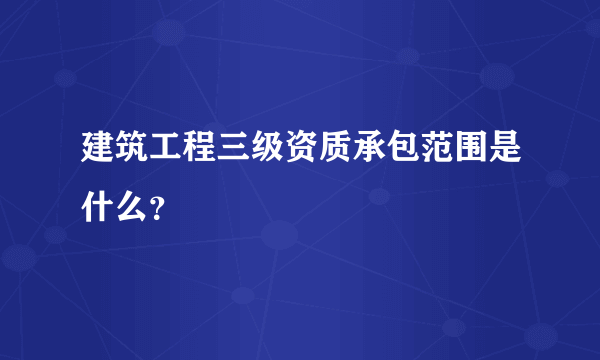 建筑工程三级资质承包范围是什么？