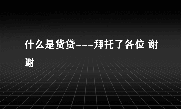 什么是货贷~~~拜托了各位 谢谢