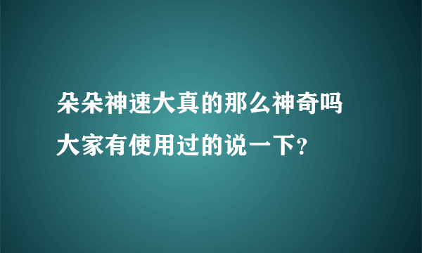 朵朵神速大真的那么神奇吗 大家有使用过的说一下？