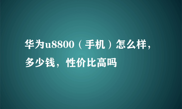 华为u8800（手机）怎么样，多少钱，性价比高吗