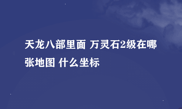 天龙八部里面 万灵石2级在哪张地图 什么坐标