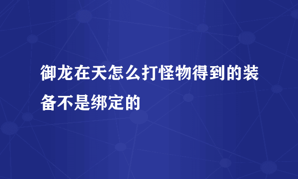 御龙在天怎么打怪物得到的装备不是绑定的