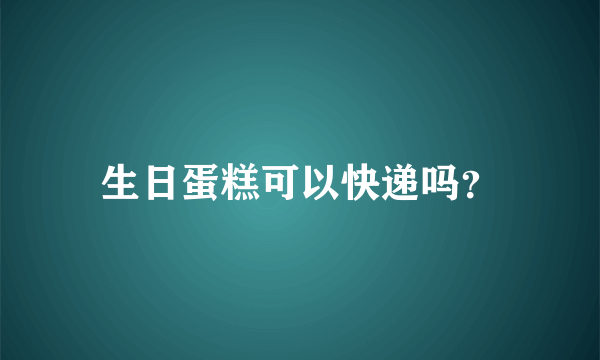 生日蛋糕可以快递吗？