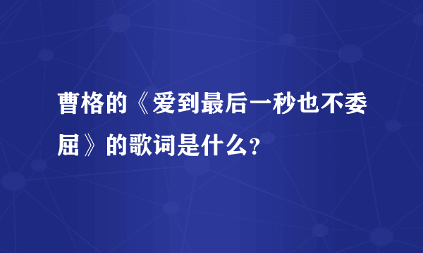 曹格的《爱到最后一秒也不委屈》的歌词是什么？