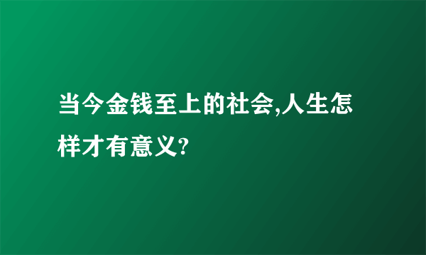 当今金钱至上的社会,人生怎样才有意义?