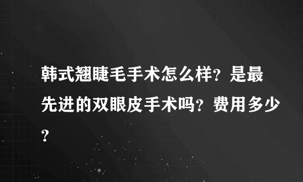 韩式翘睫毛手术怎么样？是最先进的双眼皮手术吗？费用多少？