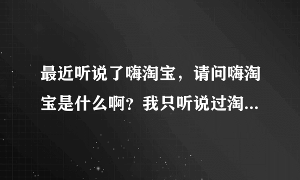 最近听说了嗨淘宝，请问嗨淘宝是什么啊？我只听说过淘宝，请问它们有什么区别啊？