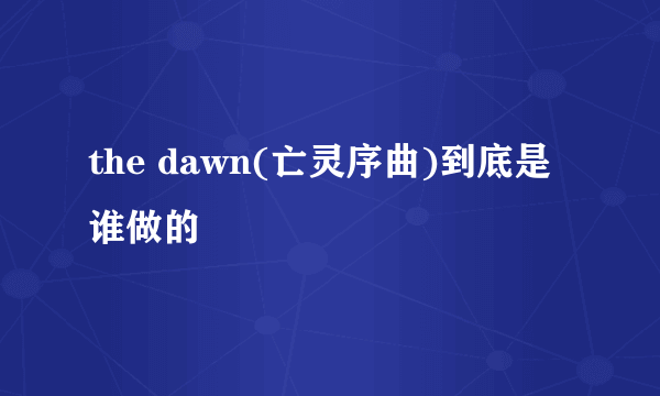 the dawn(亡灵序曲)到底是谁做的