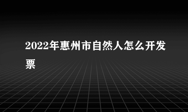 2022年惠州市自然人怎么开发票